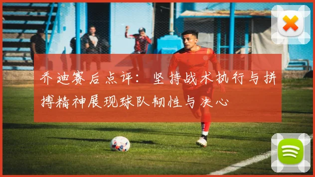 乔迪赛后点评：坚持战术执行与拼搏精神展现球队韧性与决心