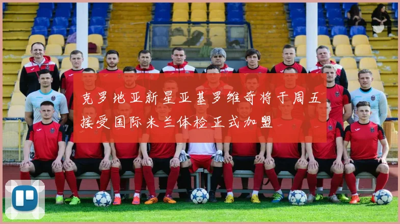 克罗地亚新星亚基罗维奇将于周五接受国际米兰体检正式加盟
