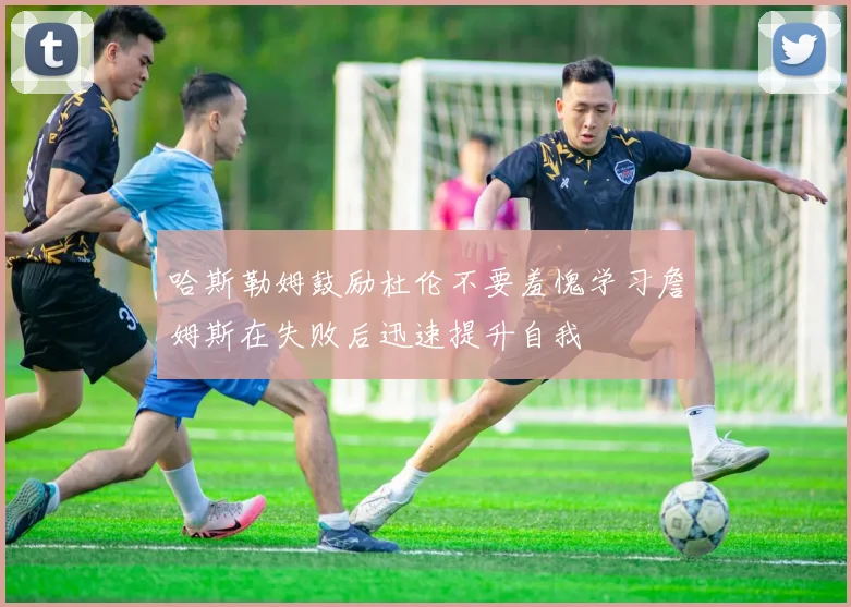 哈斯勒姆鼓励杜伦不要羞愧学习詹姆斯在失败后迅速提升自我