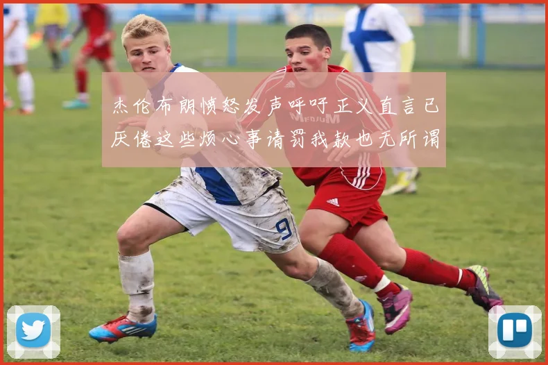 杰伦布朗愤怒发声呼吁正义直言已厌倦这些烦心事请罚我款也无所谓