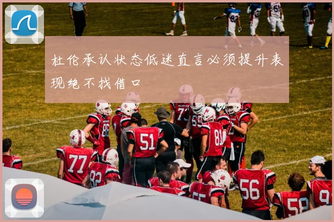 杜伦承认状态低迷直言必须提升表现绝不找借口