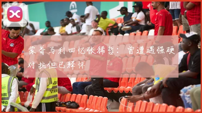 蒙哥马利回忆张稀哲：曾遭遇强硬对抗但已释怀