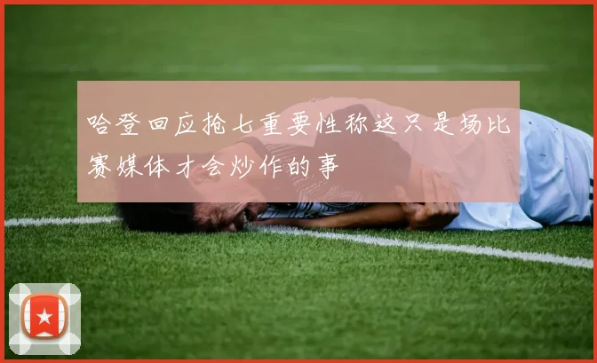哈登回应抢七重要性称这只是场比赛媒体才会炒作的事