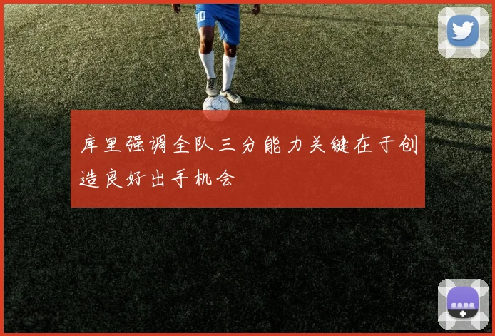 库里强调全队三分能力关键在于创造良好出手机会