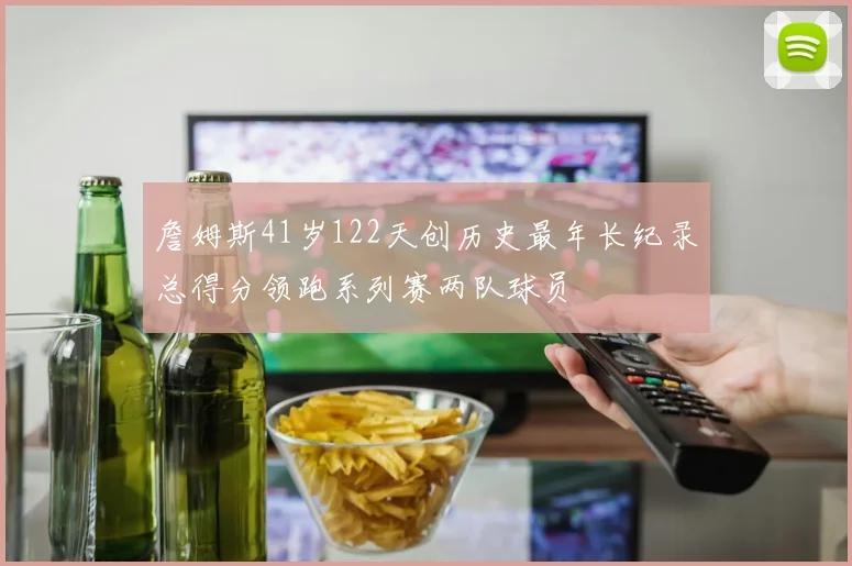 詹姆斯41岁122天创历史最年长纪录总得分领跑系列赛两队球员