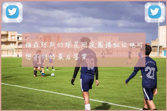梅森琼斯的球星朋友圈揭秘你绝对想不到的最后答案