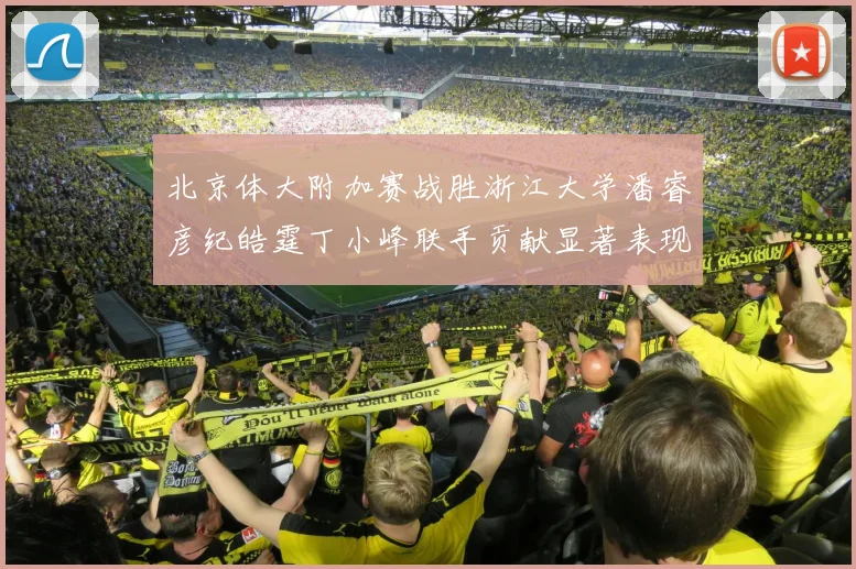 北京体大附加赛战胜浙江大学潘睿彦纪皓霆丁小峰联手贡献显著表现