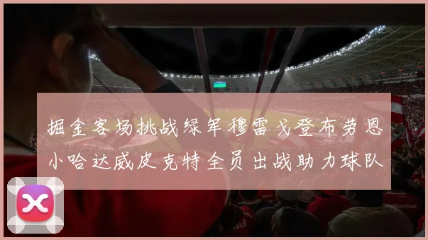 掘金客场挑战绿军穆雷戈登布劳恩小哈达威皮克特全员出战助力球队