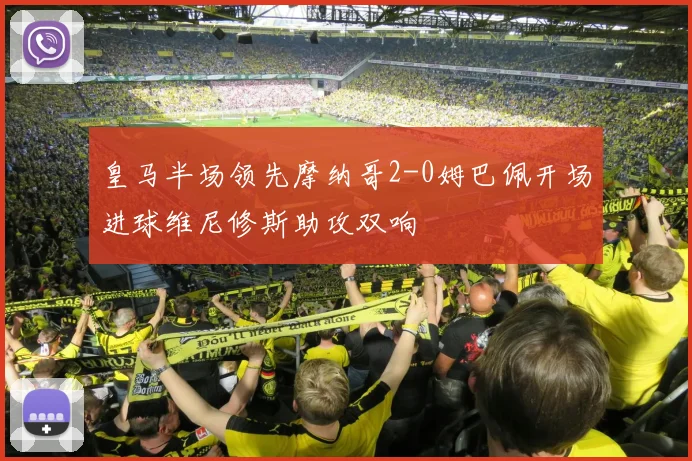 皇马半场领先摩纳哥2-0姆巴佩开场进球维尼修斯助攻双响