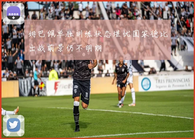 姆巴佩单独训练状态堪忧国家德比出战前景仍不明朗
