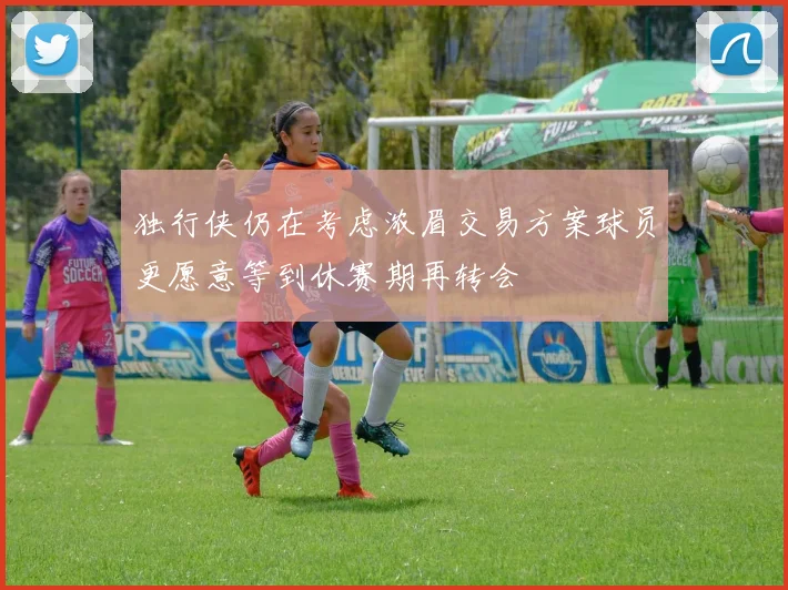 独行侠仍在考虑浓眉交易方案球员更愿意等到休赛期再转会