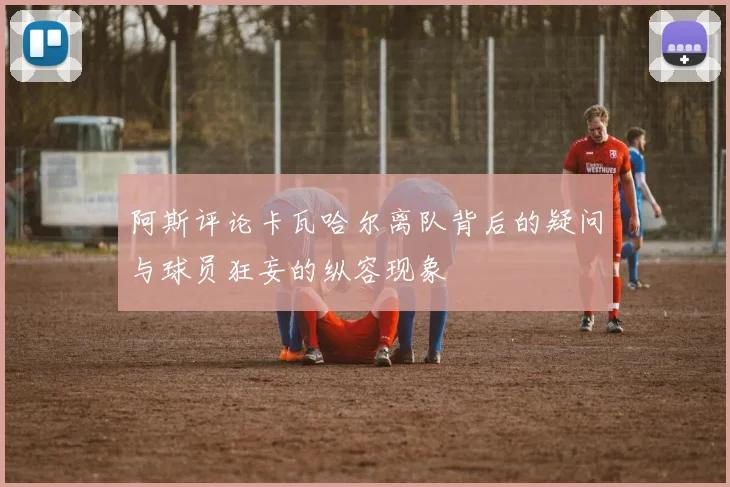 阿斯评论卡瓦哈尔离队背后的疑问与球员狂妄的纵容现象