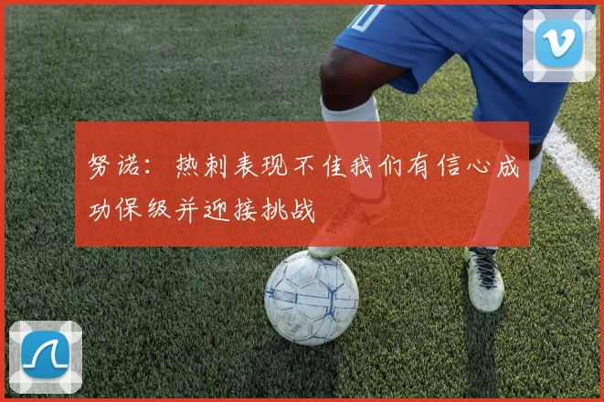 努诺：热刺表现不佳我们有信心成功保级并迎接挑战