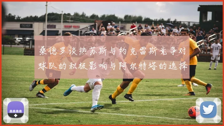 桑德罗谈热苏斯与约克雷斯竞争对球队的积极影响与阿尔特塔的选择难题