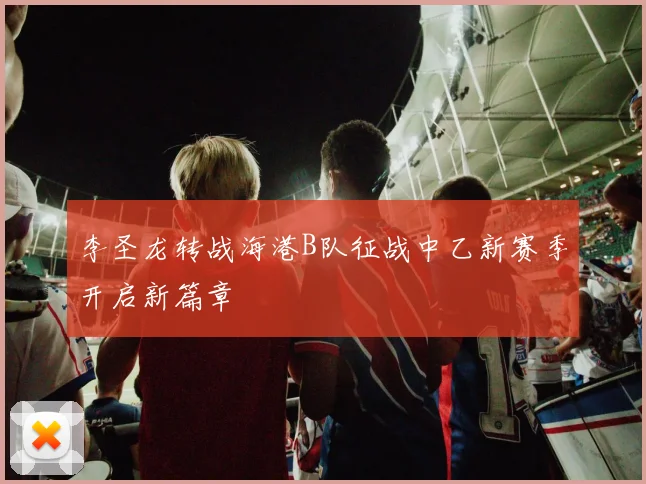 李圣龙转战海港B队征战中乙新赛季开启新篇章