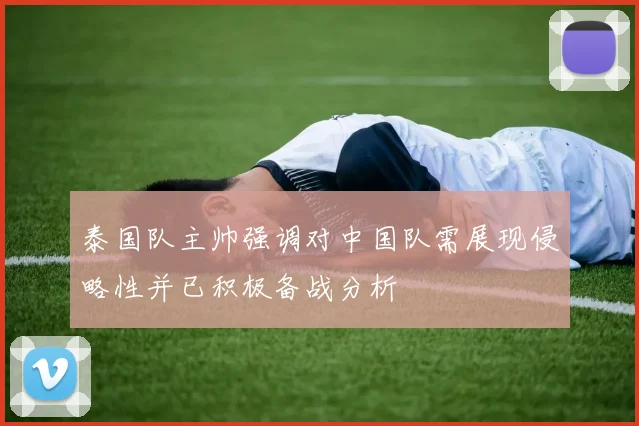 泰国队主帅强调对中国队需展现侵略性并已积极备战分析